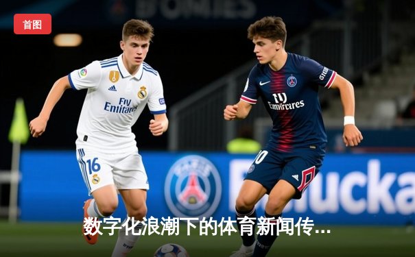 数字化浪潮下的体育新闻传播：从赛场到指尖的信息革命