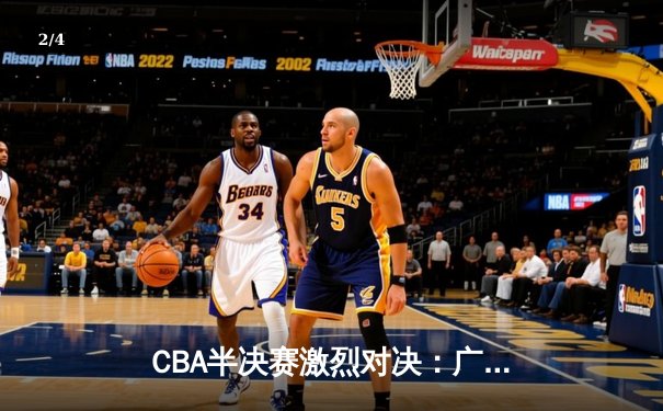 CBA半决赛激烈对决：广东宏远加时险胜辽宁本钢，赵睿狂砍38分创赛季新高 - 2