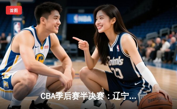 CBA季后赛半决赛：辽宁本钢逆转广东东莞大益，赵继伟关键三分锁定胜局