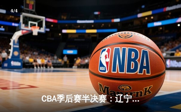 CBA季后赛半决赛：辽宁本钢逆转广东东莞大益，赵继伟关键三分锁定胜局 - 4