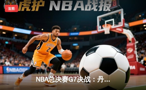NBA总决赛G7决战：丹佛掘金逆袭夺冠，约基奇独揽FMVP