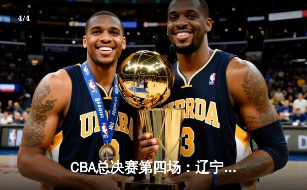 CBA总决赛第四场：辽宁本钢逆转取胜 总比分3-1领先浙江广厦 - 4