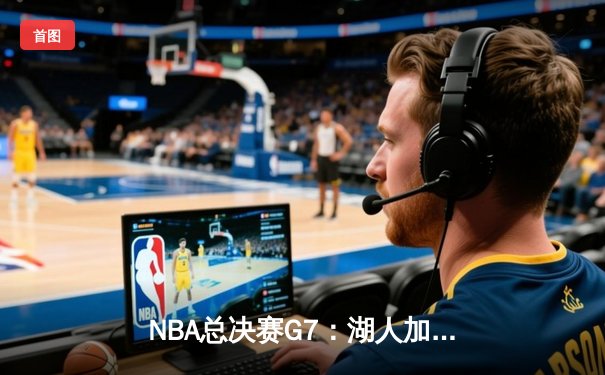 NBA总决赛G7：湖人加时险胜凯尔特人，詹姆斯40+三双创历史