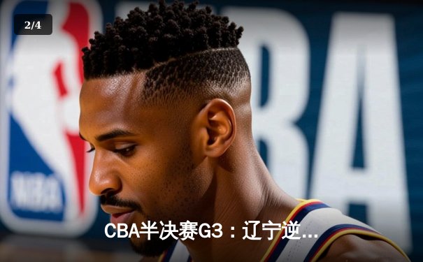 CBA半决赛G3：辽宁逆转广东锁定赛点 赵继伟砍下30分15助攻 - 2