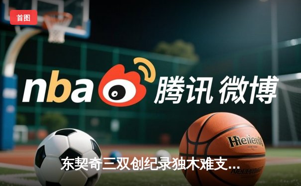 东契奇三双创纪录独木难支，凯尔特人团队篮球锁定联盟第一胜局