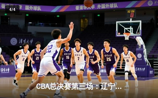 CBA总决赛第三场：辽宁本钢加时险胜浙江广厦，总比分2-1领先 - 4