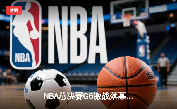 NBA总决赛G6激战落幕，勇士逆转绿军夺总冠军